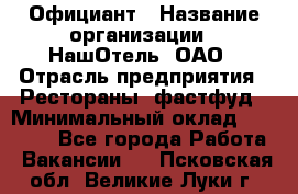 Официант › Название организации ­ НашОтель, ОАО › Отрасль предприятия ­ Рестораны, фастфуд › Минимальный оклад ­ 23 500 - Все города Работа » Вакансии   . Псковская обл.,Великие Луки г.